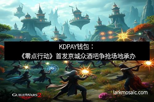 KDPAY钱包：《零点行动》首发京城众酒吧争抢场地承办