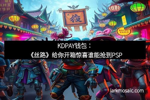 KDPAY钱包：《丝路》给你开箱惊喜谁能抢到PSP