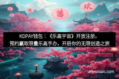 KDPAY钱包：《乐高宇宙》开放注册，预约赢取限量乐高手办，开启你的无限创造之旅！